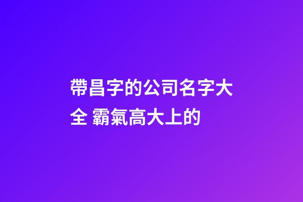 帶昌字的公司名字大全 霸氣高大上的-第1張-公司起名-玄機(jī)派